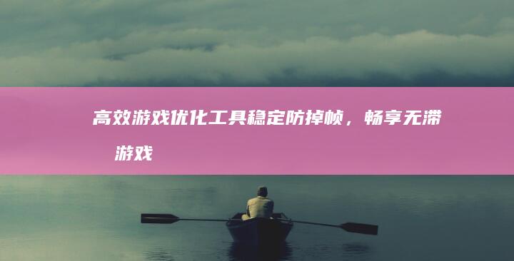 高效游戏优化工具：稳定防掉帧，畅享无滞后游戏体验